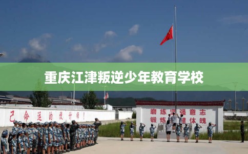 重庆江津叛逆少年教育学校
