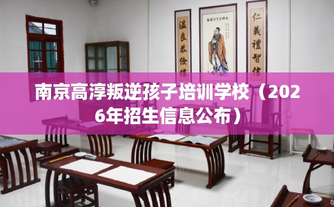 南京高淳叛逆孩子培训学校（2026年招生信息公布）