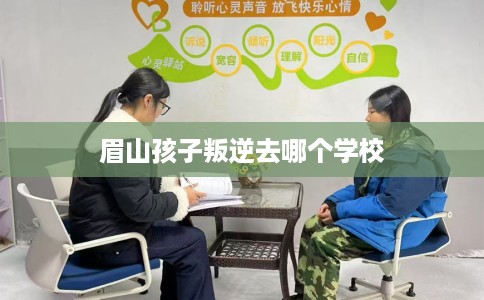 眉山孩子叛逆去哪个学校
