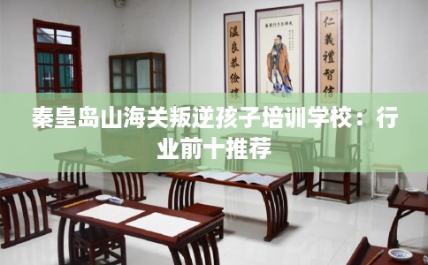 秦皇岛山海关叛逆孩子培训学校：行业前十推荐