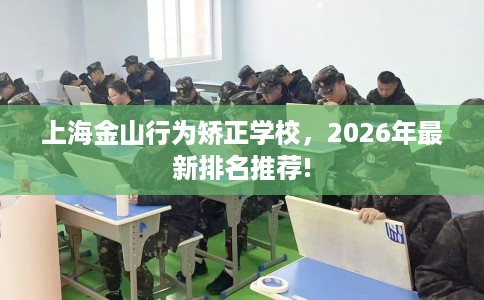 上海金山行为矫正学校，2026年最新排名推荐!