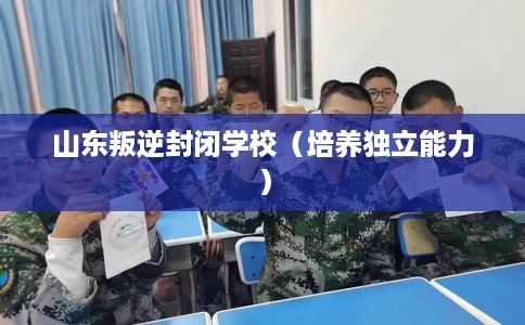 山东叛逆封闭学校（培养独立能力）
