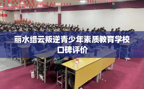 丽水缙云叛逆青少年素质教育学校口碑评价