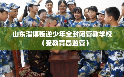 山东淄博叛逆少年全封闭管教学校（受教育局监管）