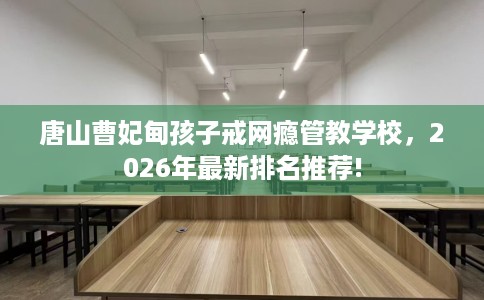 唐山曹妃甸孩子戒网瘾管教学校，2026年最新排名推荐!