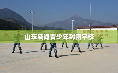 山东威海青少年封闭学校