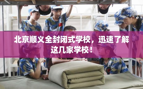 北京顺义全封闭式学校，迅速了解这几家学校！