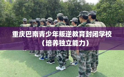 重庆巴南青少年叛逆教育封闭学校（培养独立能力）