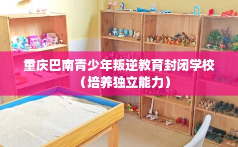 重庆巴南青少年叛逆教育封闭学校（培养独立能力）