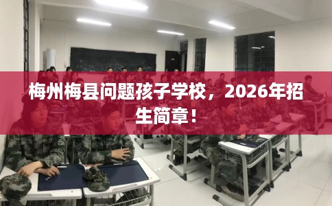 梅州梅县问题孩子学校，2026年招生简章！