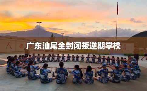 广东汕尾全封闭叛逆期学校