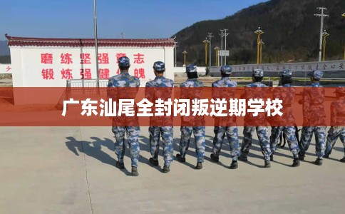 广东汕尾全封闭叛逆期学校