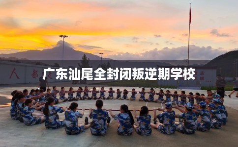 广东汕尾全封闭叛逆期学校