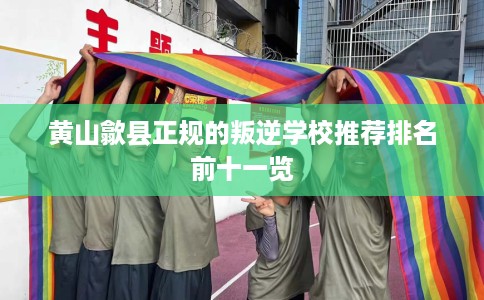 黄山歙县正规的叛逆学校推荐排名前十一览