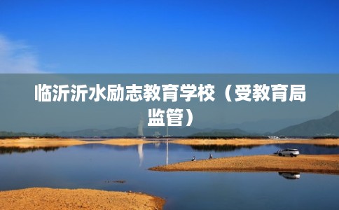 临沂沂水励志教育学校（受教育局监管）