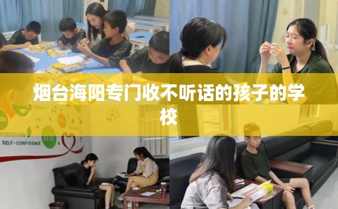 烟台海阳专门收不听话的孩子的学校