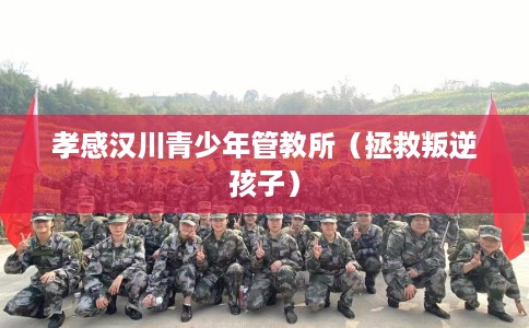 孝感汉川青少年管教所（拯救叛逆孩子）