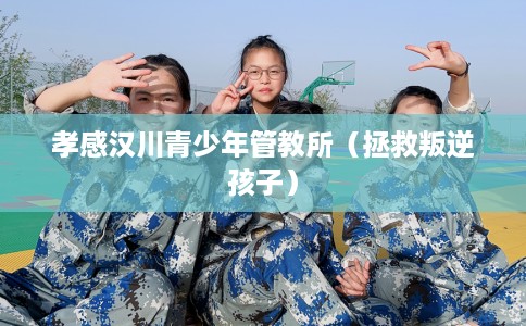 孝感汉川青少年管教所（拯救叛逆孩子）