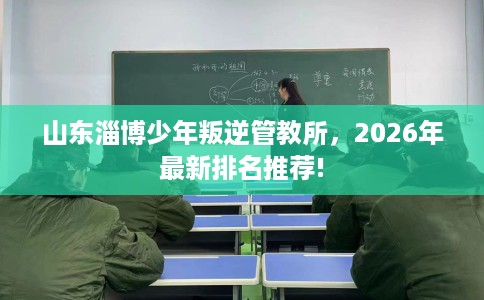 山东淄博少年叛逆管教所，2026年最新排名推荐!