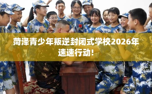 菏泽青少年叛逆封闭式学校2026年速速行动!