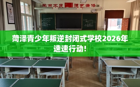 菏泽青少年叛逆封闭式学校2026年速速行动!