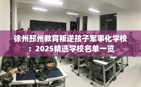 徐州邳州教育叛逆孩子军事化学校：2025精选学校名单一览