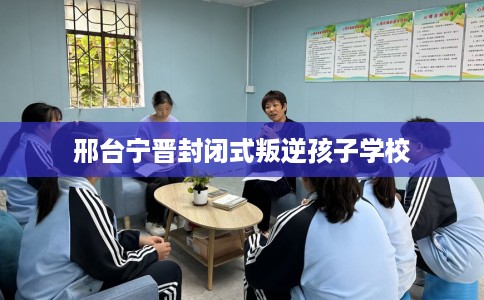 邢台宁晋封闭式叛逆孩子学校