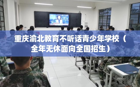 重庆渝北教育不听话青少年学校（全年无休面向全国招生）