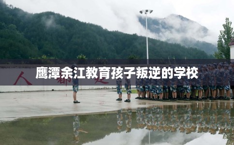 鹰潭余江教育孩子叛逆的学校