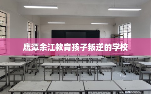 鹰潭余江教育孩子叛逆的学校