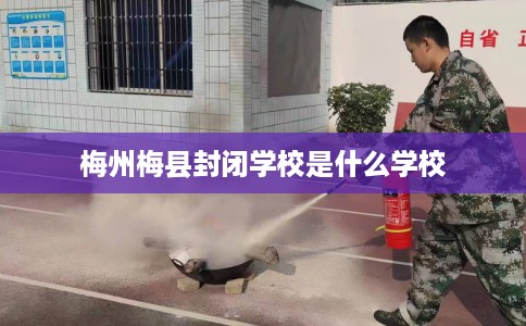 梅州梅县封闭学校是什么学校