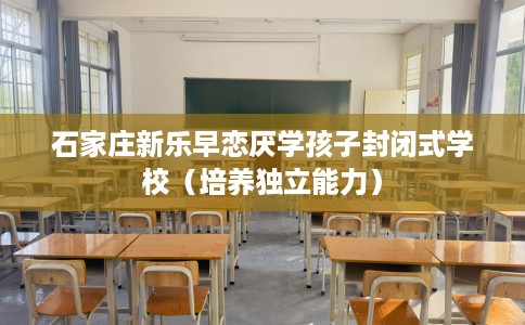 石家庄新乐早恋厌学孩子封闭式学校（培养独立能力）