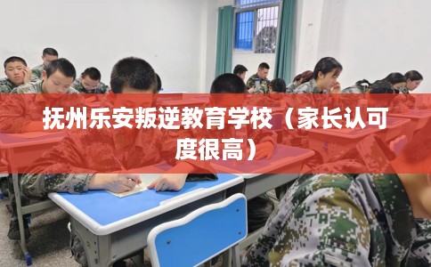 抚州乐安叛逆教育学校（家长认可度很高）