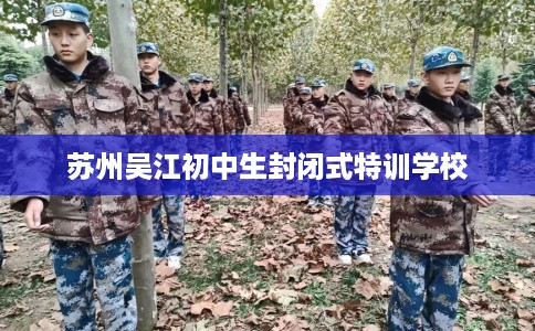 苏州吴江初中生封闭式特训学校