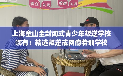 上海金山全封闭式青少年叛逆学校哪有：精选叛逆戒网瘾特训学校