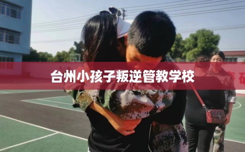 台州小孩子叛逆管教学校