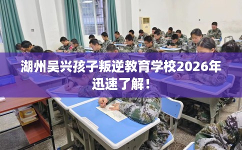 湖州吴兴孩子叛逆教育学校2026年迅速了解！