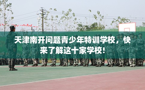 天津南开问题青少年特训学校，快来了解这十家学校!