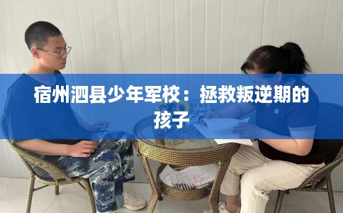 宿州泗县少年军校：拯救叛逆期的孩子