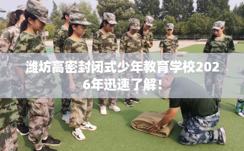潍坊高密封闭式少年教育学校2026年迅速了解！