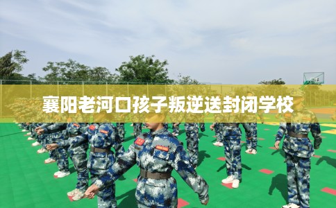 襄阳老河口孩子叛逆送封闭学校