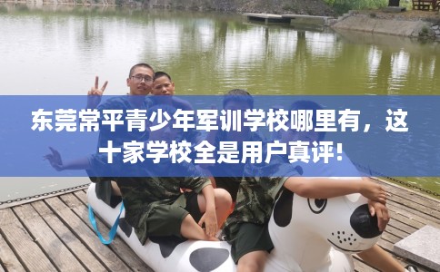 东莞常平青少年军训学校哪里有，这十家学校全是用户真评!