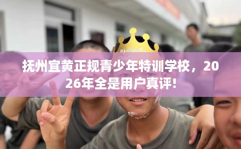 抚州宜黄正规青少年特训学校，2026年全是用户真评!