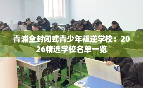 青浦全封闭式青少年叛逆学校：2026精选学校名单一览