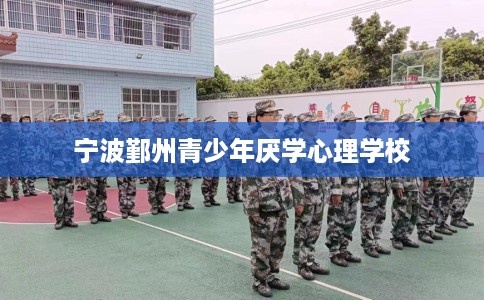 宁波鄞州青少年厌学心理学校