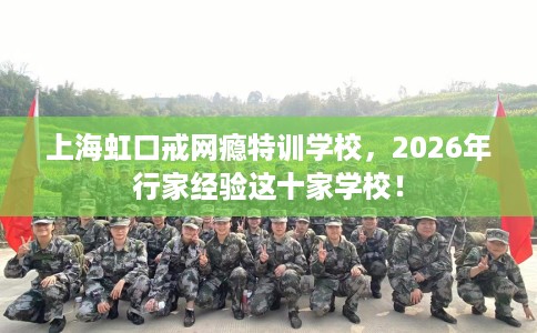 上海虹口戒网瘾特训学校，2026年行家经验这十家学校！