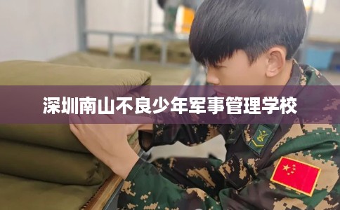 深圳南山不良少年军事管理学校