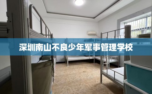 深圳南山不良少年军事管理学校