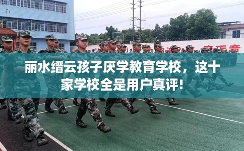 丽水缙云孩子厌学教育学校，这十家学校全是用户真评!