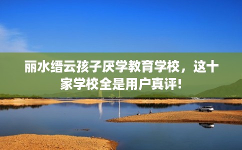 丽水缙云孩子厌学教育学校，这十家学校全是用户真评!